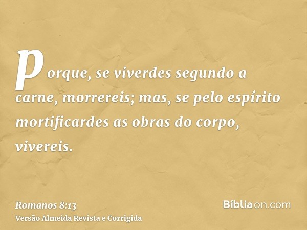 porque, se viverdes segundo a carne, morrereis; mas, se pelo espírito mortificardes as obras do corpo, vivereis.