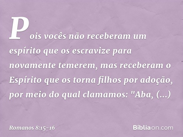 Pois vocês não receberam um espírito que os escravize para novamente temerem, mas receberam o Espírito que os torna filhos por adoção, por meio do qual clamamos