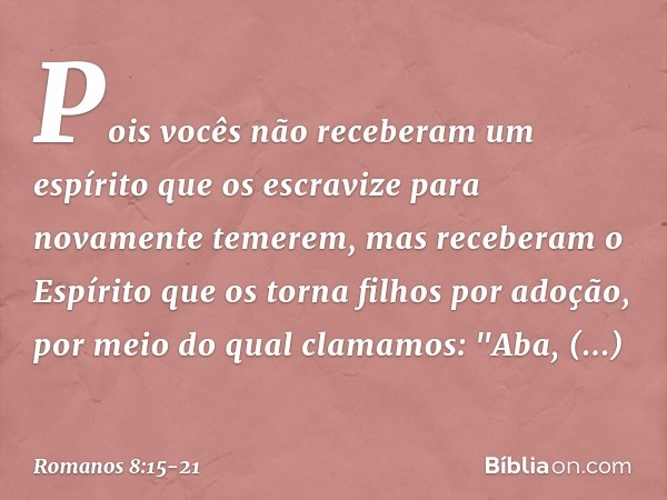 Pois vocês não receberam um espírito que os escravize para novamente temerem, mas receberam o Espírito que os torna filhos por adoção, por meio do qual clamamos