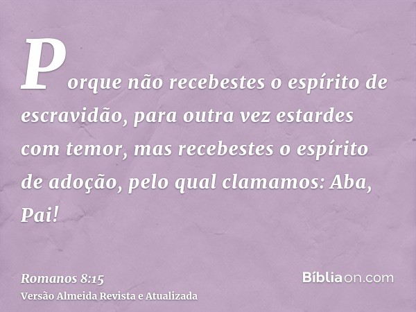 Porque não recebestes o espírito de escravidão, para outra vez estardes com temor, mas recebestes o espírito de adoção, pelo qual clamamos: Aba, Pai!