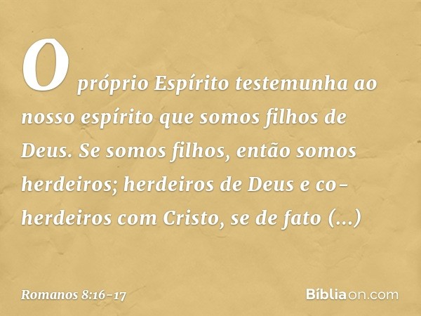 O próprio Espírito testemunha ao nosso espírito que somos filhos de Deus. Se somos filhos, então somos herdeiros; herdeiros de Deus e co-herdeiros com Cristo, s