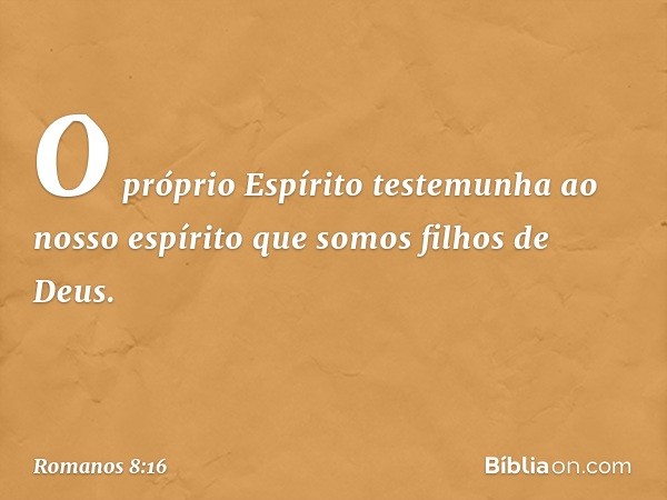 O próprio Espírito testemunha ao nosso espírito que somos filhos de Deus. -- Romanos 8:16