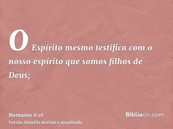 O Espírito mesmo testifica com o nosso espírito que somos filhos de Deus;