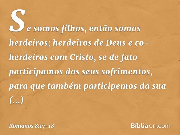 Se somos filhos, então somos herdeiros; herdeiros de Deus e co-herdeiros com Cristo, se de fato participamos dos seus sofrimentos, para que também participemos 