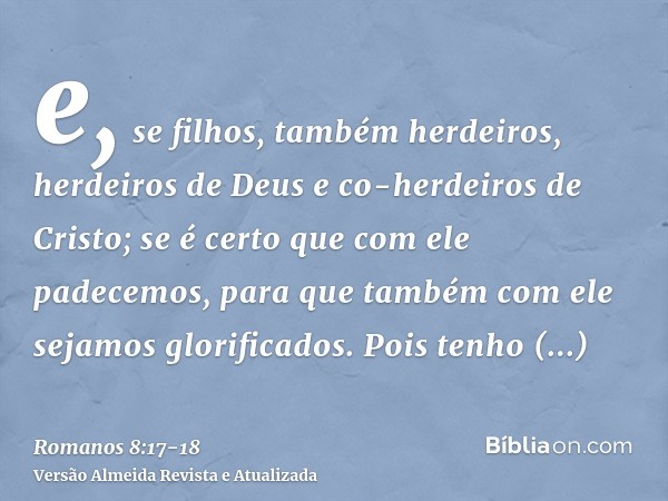 e, se filhos, também herdeiros, herdeiros de Deus e co-herdeiros de Cristo; se é certo que com ele padecemos, para que também com ele sejamos glorificados.Pois 