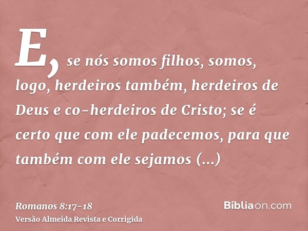 E, se nós somos filhos, somos, logo, herdeiros também, herdeiros de Deus e co-herdeiros de Cristo; se é certo que com ele padecemos, para que também com ele sej