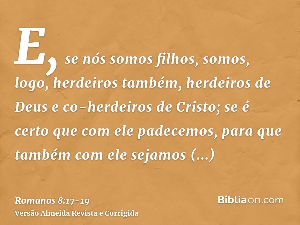 E, se nós somos filhos, somos, logo, herdeiros também, herdeiros de Deus e co-herdeiros de Cristo; se é certo que com ele padecemos, para que também com ele sej