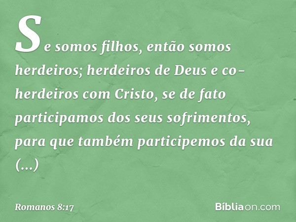 Se somos filhos, então somos herdeiros; herdeiros de Deus e co-herdeiros com Cristo, se de fato participamos dos seus sofrimentos, para que também participemos 