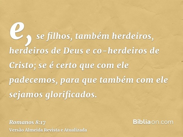 e, se filhos, também herdeiros, herdeiros de Deus e co-herdeiros de Cristo; se é certo que com ele padecemos, para que também com ele sejamos glorificados.