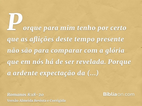 Porque para mim tenho por certo que as aflições deste tempo presente não são para comparar com a glória que em nós há de ser revelada.Porque a ardente expectaçã