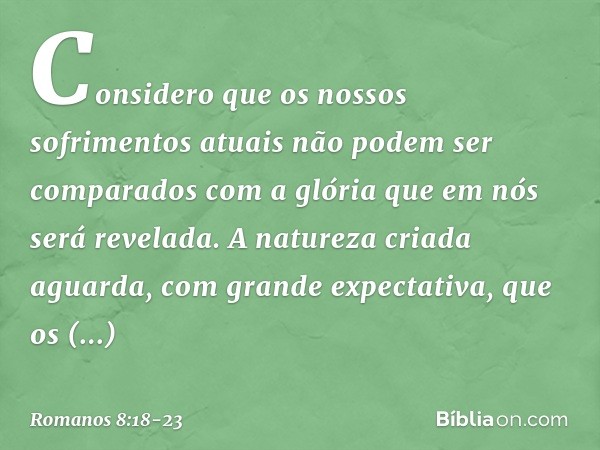 Considero que os nossos sofrimentos atuais não podem ser comparados com a glória que em nós será revelada. A natureza criada aguarda, com grande expectativa, qu