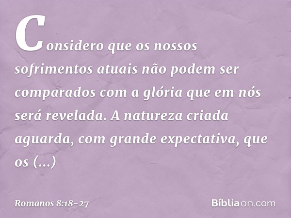 Considero que os nossos sofrimentos atuais não podem ser comparados com a glória que em nós será revelada. A natureza criada aguarda, com grande expectativa, qu