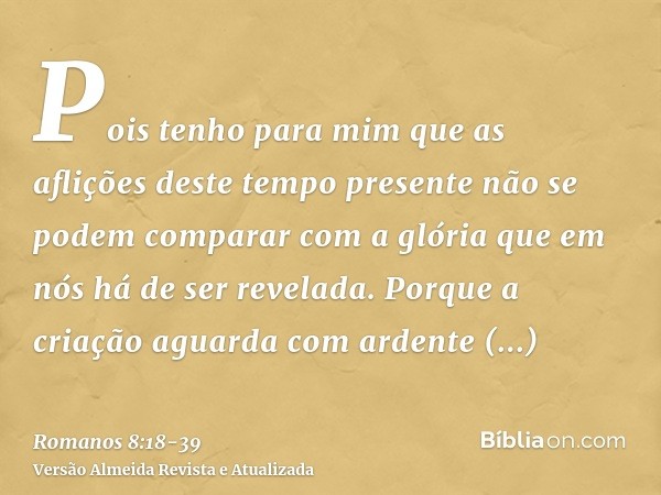 Pois tenho para mim que as aflições deste tempo presente não se podem comparar com a glória que em nós há de ser revelada.Porque a criação aguarda com ardente e