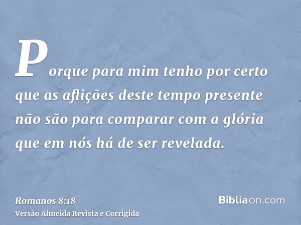 Porque para mim tenho por certo que as aflições deste tempo presente não são para comparar com a glória que em nós há de ser revelada.