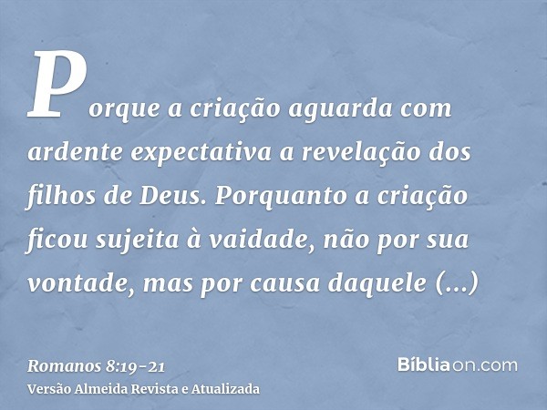 Porque a criação aguarda com ardente expectativa a revelação dos filhos de Deus.Porquanto a criação ficou sujeita à vaidade, não por sua vontade, mas por causa 