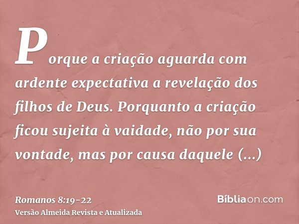 Porque a criação aguarda com ardente expectativa a revelação dos filhos de Deus.Porquanto a criação ficou sujeita à vaidade, não por sua vontade, mas por causa 