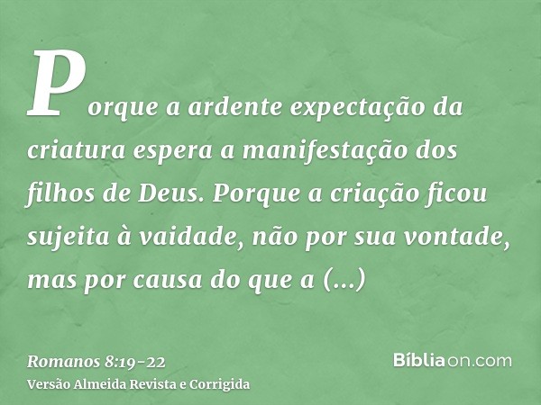 Porque a ardente expectação da criatura espera a manifestação dos filhos de Deus.Porque a criação ficou sujeita à vaidade, não por sua vontade, mas por causa do