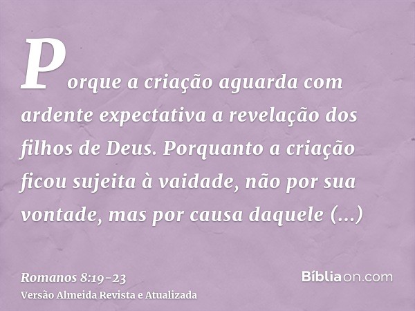 Porque a criação aguarda com ardente expectativa a revelação dos filhos de Deus.Porquanto a criação ficou sujeita à vaidade, não por sua vontade, mas por causa 