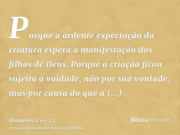 Porque a ardente expectação da criatura espera a manifestação dos filhos de Deus.Porque a criação ficou sujeita à vaidade, não por sua vontade, mas por causa do