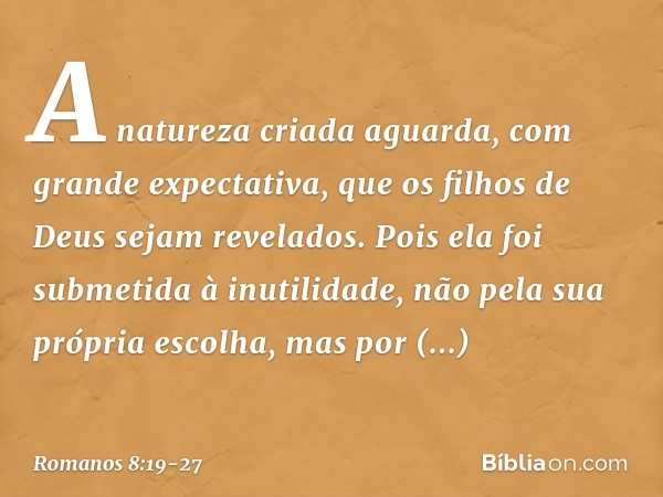 A natureza criada aguarda, com grande expectativa, que os filhos de Deus sejam revelados. Pois ela foi submetida à inutilidade, não pela sua própria escolha, ma