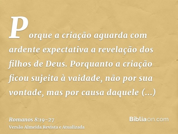 Porque a criação aguarda com ardente expectativa a revelação dos filhos de Deus.Porquanto a criação ficou sujeita à vaidade, não por sua vontade, mas por causa 