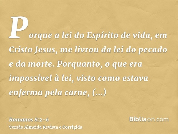Porque a lei do Espírito de vida, em Cristo Jesus, me livrou da lei do pecado e da morte.Porquanto, o que era impossível à lei, visto como estava enferma pela c