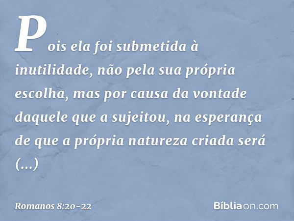 Pois ela foi submetida à inutilidade, não pela sua própria escolha, mas por causa da vontade daquele que a sujeitou, na esperança de que a própria natureza cria