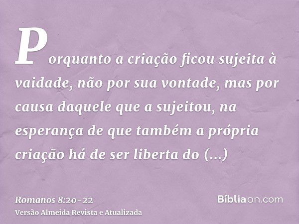 Porquanto a criação ficou sujeita à vaidade, não por sua vontade, mas por causa daquele que a sujeitou,na esperança de que também a própria criação há de ser li