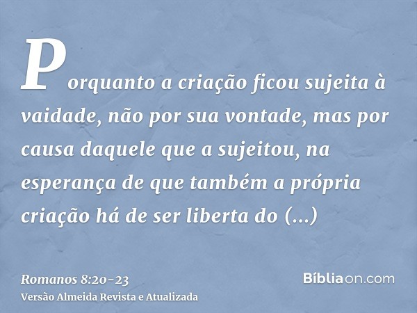 Porquanto a criação ficou sujeita à vaidade, não por sua vontade, mas por causa daquele que a sujeitou,na esperança de que também a própria criação há de ser li