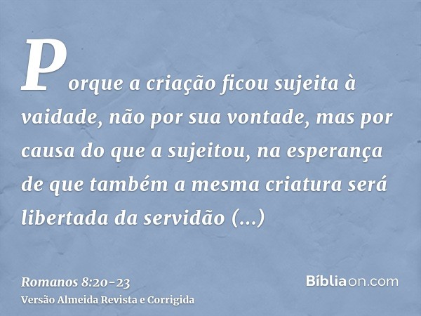 Porque a criação ficou sujeita à vaidade, não por sua vontade, mas por causa do que a sujeitou,na esperança de que também a mesma criatura será libertada da ser