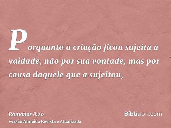 Porquanto a criação ficou sujeita à vaidade, não por sua vontade, mas por causa daquele que a sujeitou,