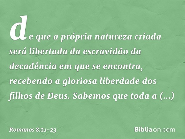 de que a própria natureza criada será libertada da escravidão da decadência em que se encontra, recebendo a gloriosa liberdade dos filhos de Deus. Sabemos que t