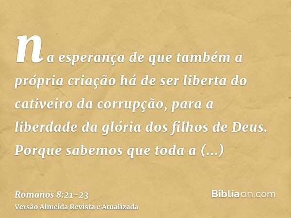 na esperança de que também a própria criação há de ser liberta do cativeiro da corrupção, para a liberdade da glória dos filhos de Deus.Porque sabemos que toda 