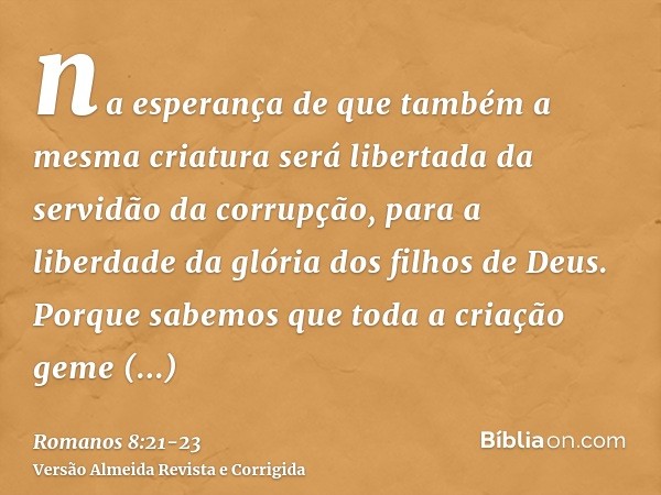 na esperança de que também a mesma criatura será libertada da servidão da corrupção, para a liberdade da glória dos filhos de Deus.Porque sabemos que toda a cri