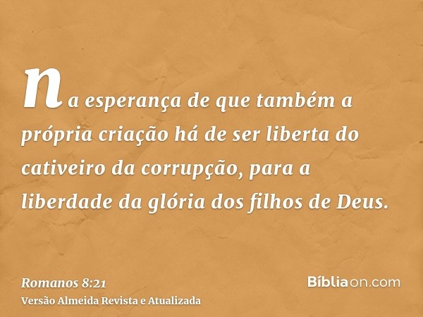 na esperança de que também a própria criação há de ser liberta do cativeiro da corrupção, para a liberdade da glória dos filhos de Deus.