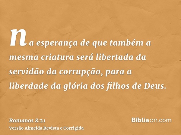 na esperança de que também a mesma criatura será libertada da servidão da corrupção, para a liberdade da glória dos filhos de Deus.