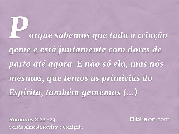 Porque sabemos que toda a criação geme e está juntamente com dores de parto até agora.E não só ela, mas nós mesmos, que temos as primícias do Espírito, também g