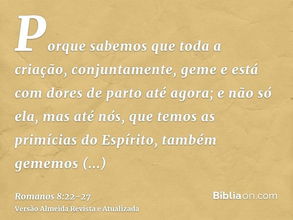 Porque sabemos que toda a criação, conjuntamente, geme e está com dores de parto até agora;e não só ela, mas até nós, que temos as primícias do Espírito, também