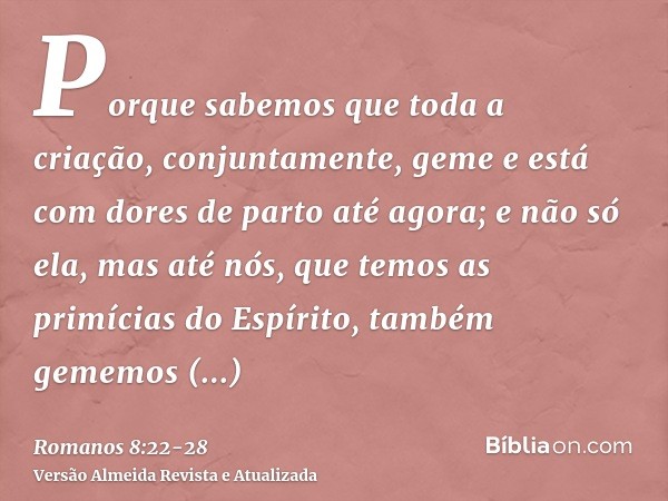 Porque sabemos que toda a criação, conjuntamente, geme e está com dores de parto até agora;e não só ela, mas até nós, que temos as primícias do Espírito, também