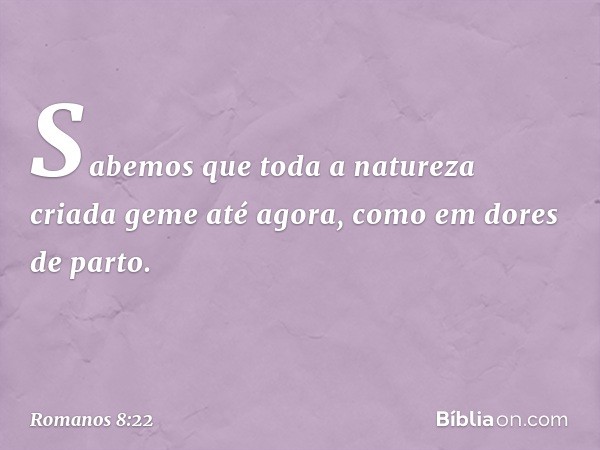 Sabemos que toda a natureza criada geme até agora, como em dores de parto. -- Romanos 8:22