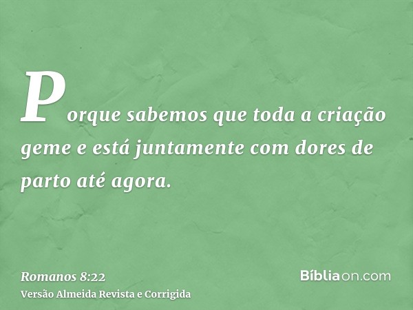 Porque sabemos que toda a criação geme e está juntamente com dores de parto até agora.