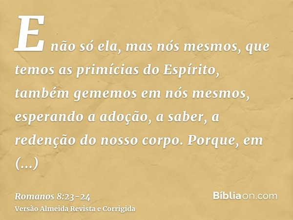 E não só ela, mas nós mesmos, que temos as primícias do Espírito, também gememos em nós mesmos, esperando a adoção, a saber, a redenção do nosso corpo.Porque, e