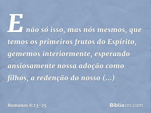 E não só isso, mas nós mesmos, que temos os primeiros frutos do Espírito, gememos interiormente, esperando ansiosamente nossa adoção como filhos, a redenção do 