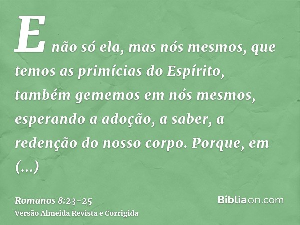 E não só ela, mas nós mesmos, que temos as primícias do Espírito, também gememos em nós mesmos, esperando a adoção, a saber, a redenção do nosso corpo.Porque, e