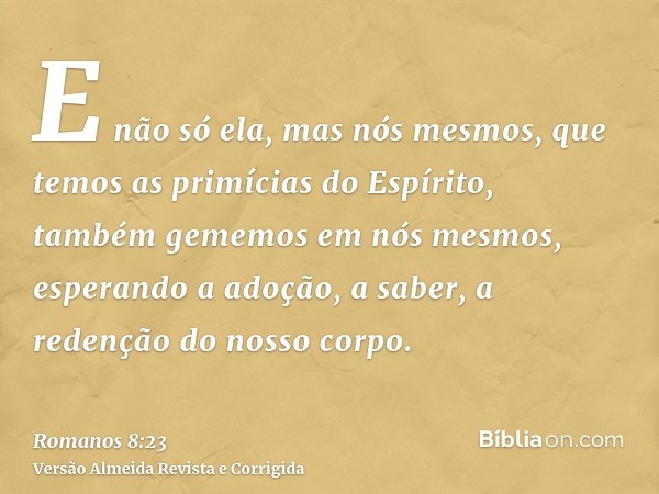 E não só ela, mas nós mesmos, que temos as primícias do Espírito, também gememos em nós mesmos, esperando a adoção, a saber, a redenção do nosso corpo.