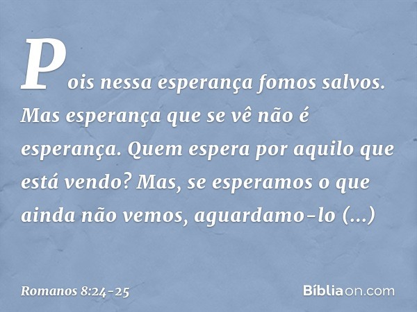 Pois nessa esperança fomos salvos. Mas esperança que se vê não é esperança. Quem espera por aquilo que está vendo? Mas, se esperamos o que ainda não vemos, agua