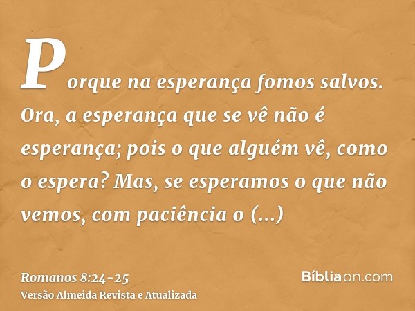 Porque na esperança fomos salvos. Ora, a esperança que se vê não é esperança; pois o que alguém vê, como o espera?Mas, se esperamos o que não vemos, com paciênc