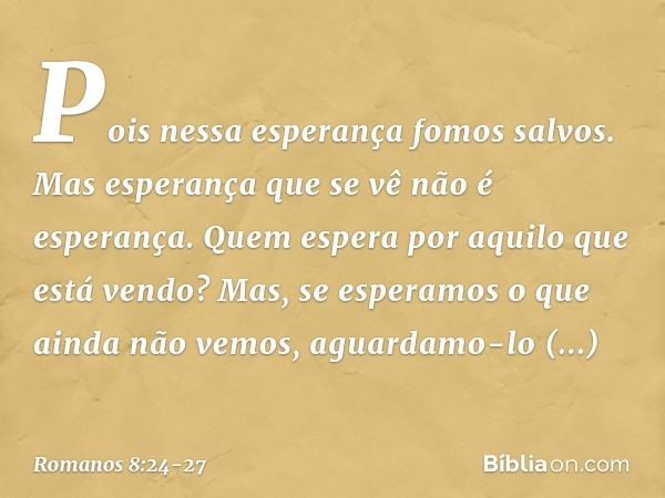 Pois nessa esperança fomos salvos. Mas esperança que se vê não é esperança. Quem espera por aquilo que está vendo? Mas, se esperamos o que ainda não vemos, agua