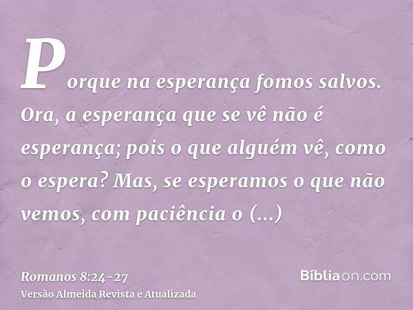 Porque na esperança fomos salvos. Ora, a esperança que se vê não é esperança; pois o que alguém vê, como o espera?Mas, se esperamos o que não vemos, com paciênc