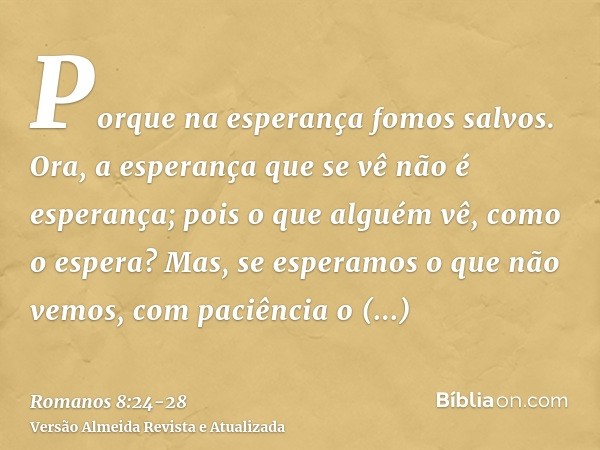 Porque na esperança fomos salvos. Ora, a esperança que se vê não é esperança; pois o que alguém vê, como o espera?Mas, se esperamos o que não vemos, com paciênc